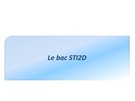 Le bac STI2D. Promouvoir et valoriser les formations et les carrières des domaines scientifiques et techniques Elargir le socle de connaissance: Pour.