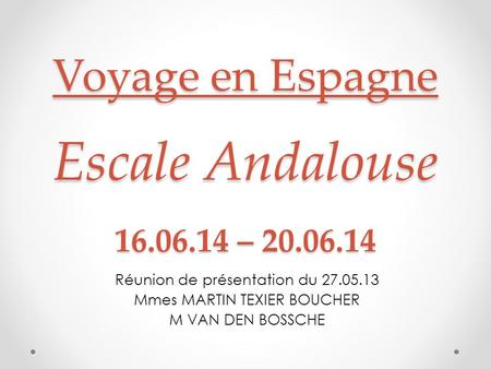 Voyage en Espagne Escale Andalouse 16.06.14 – 20.06.14 Réunion de présentation du 27.05.13 Mmes MARTIN TEXIER BOUCHER M VAN DEN BOSSCHE.
