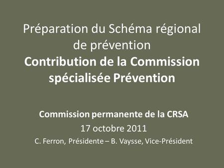 Préparation du Schéma régional de prévention Contribution de la Commission spécialisée Prévention Commission permanente de la CRSA 17 octobre 2011 C. Ferron,