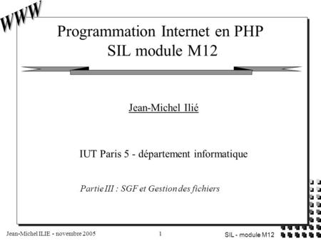 Jean-Michel ILIE - novembre 20051 SIL - module M12 Programmation Internet en PHP SIL module M12 Jean-Michel Ilié IUT Paris 5 - département informatique.