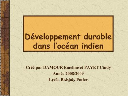 Développement durable dans l’océan indien Créé par DAMOUR Emeline et PAYET Cindy Année 2008/2009 Lycée Boisjoly Potier.