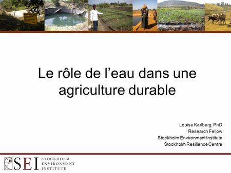 Le rôle de l’eau dans une agriculture durable Louise Karlberg, PhD Research Fellow Stockholm Environment Institute Stockholm Resilience Centre.