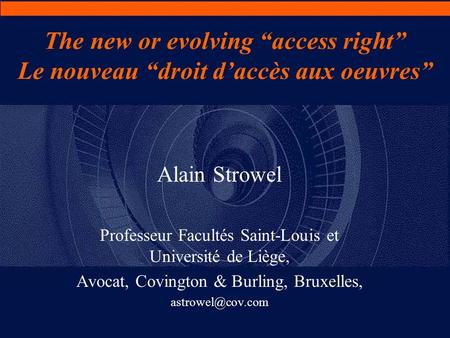 The new or evolving “access right” Le nouveau “droit d’accès aux oeuvres” Alain Strowel Professeur Facultés Saint-Louis et Université de Liège, Avocat,