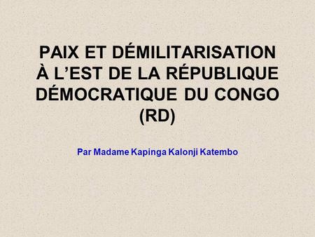 PAIX ET DÉMILITARISATION À L’EST DE LA RÉPUBLIQUE DÉMOCRATIQUE DU CONGO (RD) Par Madame Kapinga Kalonji Katembo.