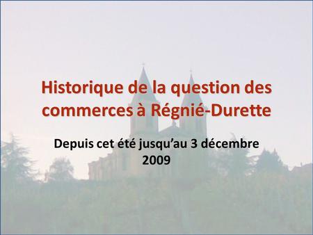 Historique de la question des commerces à Régnié-Durette Depuis cet été jusqu’au 3 décembre 2009.