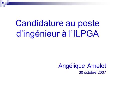 Angélique Amelot 30 octobre 2007 Candidature au poste d’ingénieur à l’ILPGA.