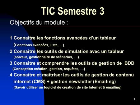 1 TIC Semestre 3 Objectifs du module : 1 Connaître les fonctions avancées d’un tableur ( Fonctions avancées, liste, …) 2 Connaître les outils de simulation.
