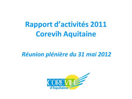 Rapport d’activités 2011 Corevih Aquitaine Réunion plénière du 31 mai 2012.