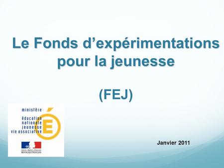 Le Fonds d’expérimentations pour la jeunesse Le Fonds d’expérimentations pour la jeunesse (FEJ) Janvier 2011.