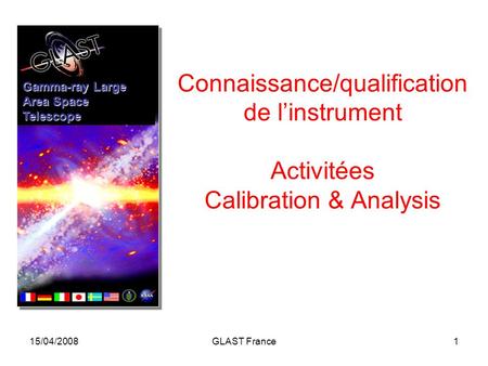15/04/2008GLAST France1 Connaissance/qualification de l’instrument Activitées Calibration & Analysis Gamma-ray Large Area Space Telescope.