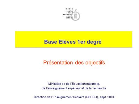 Base Elèves 1er degré Présentation des objectifs Ministère de de l’Education nationale, de l’enseignement supérieur et de la recherche Direction de l’Enseignement.