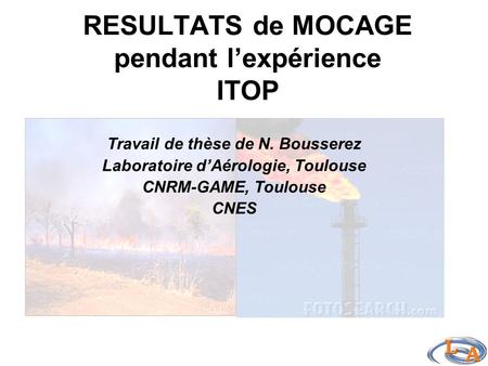 RESULTATS de MOCAGE pendant l’expérience ITOP Travail de thèse de N. Bousserez Laboratoire d’Aérologie, Toulouse CNRM-GAME, Toulouse CNES.