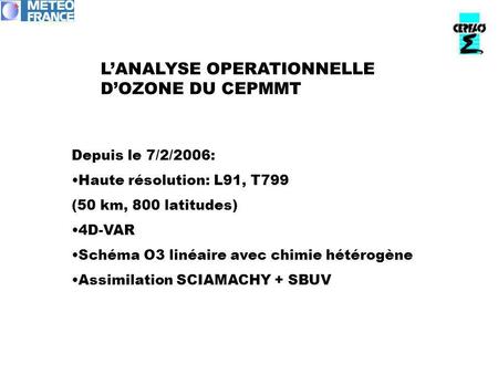 L’ANALYSE OPERATIONNELLE D’OZONE DU CEPMMT Depuis le 7/2/2006: Haute résolution: L91, T799 (50 km, 800 latitudes) 4D-VAR Schéma O3 linéaire avec chimie.