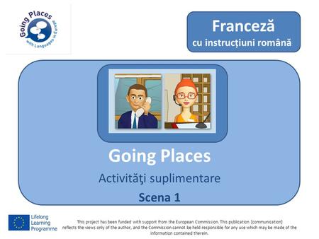 Going Places Activităƫi suplimentare Scena 1 Franceză cu instrucțiuni română This project has been funded with support from the European Commission. This.