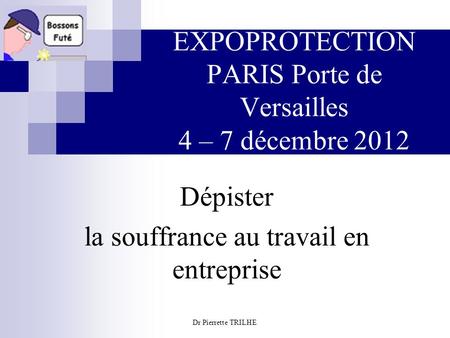 Dr Pierrette TRILHE EXPOPROTECTION PARIS Porte de Versailles 4 – 7 décembre 2012 Dépister la souffrance au travail en entreprise.