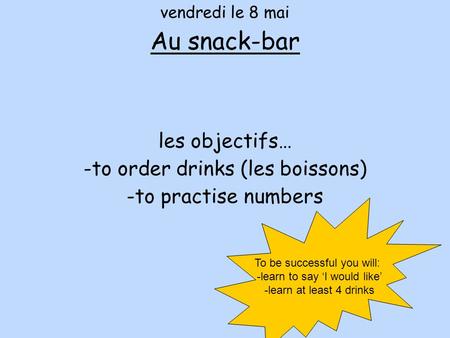 Vendredi le 8 mai Au snack-bar les objectifs… -to order drinks (les boissons) -to practise numbers To be successful you will: -learn to say ‘I would like’