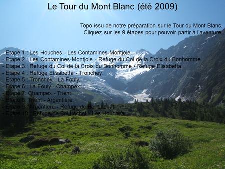 Le Tour du Mont Blanc (été 2009) Topo issu de notre préparation sur le Tour du Mont Blanc. Cliquez sur les 9 étapes pour pouvoir partir à l’aventure. -