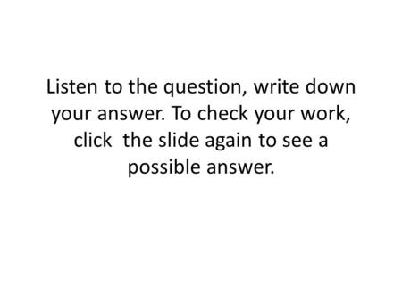 Listen to the question, write down your answer. To check your work, click the slide again to see a possible answer.