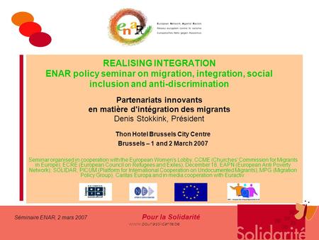 Séminaire ENAR, 2 mars 2007 Pour la Solidarité www.pourlasolidarite.be REALISING INTEGRATION ENAR policy seminar on migration, integration, social inclusion.
