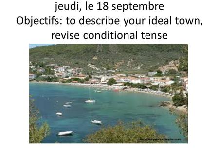 Jeudi, le 18 septembre Objectifs: to describe your ideal town, revise conditional tense.