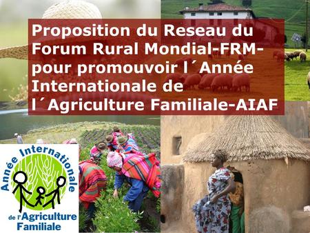 Proposition du Reseau du Forum Rural Mondial-FRM- pour promouvoir l´Année Internationale de l´Agriculture Familiale-AIAF.