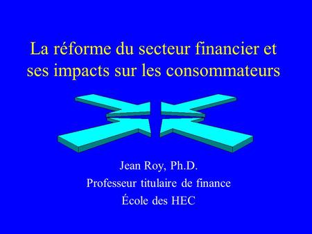La réforme du secteur financier et ses impacts sur les consommateurs Jean Roy, Ph.D. Professeur titulaire de finance École des HEC.