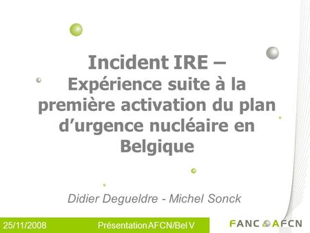 25/11/2008 Présentation AFCN/Bel V Incident IRE – Expérience suite à la première activation du plan d’urgence nucléaire en Belgique Didier Degueldre -