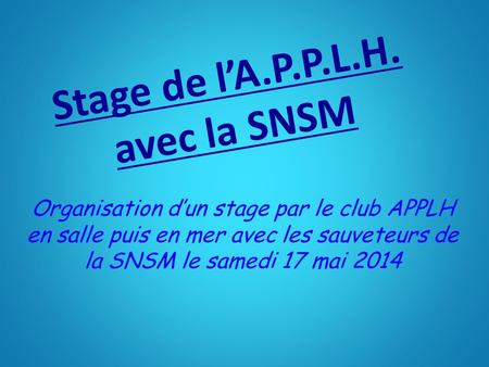 Stage de l’A.P.P.L.H. avec la SNSM Organisation d’un stage par le club APPLH en salle puis en mer avec les sauveteurs de la SNSM le samedi 17 mai 2014.