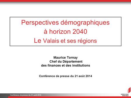Conférence de presse du 21 août 2014 Perspectives démographiques à horizon 2040 Le Valais et ses régions Maurice Tornay Chef du Département des finances.