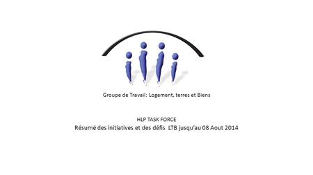 Groupe de Travail: Logement, terres et Biens HLP TASK FORCE Résumé des initiatives et des défis LTB jusqu’au 08 Aout 2014.