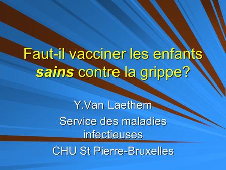 Faut-il vacciner les enfants sains contre la grippe? Y.Van Laethem Service des maladies infectieuses CHU St Pierre-Bruxelles.