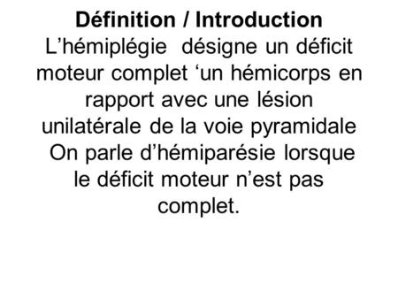 Définition / Introduction L’hémiplégie désigne un déficit moteur complet ‘un hémicorps en rapport avec une lésion unilatérale de la voie pyramidale.