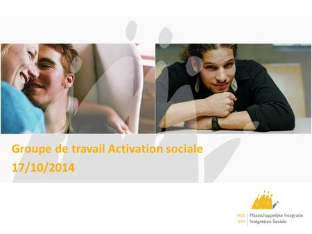 Groupe de travail Activation sociale 17/10/2014. Ordre du jour Débriefing du colloque du 10 octobre 2014 relatif à l’activation sociale des bénéficiaires.