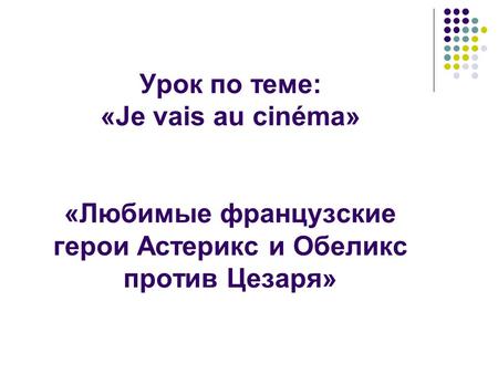 Урок по теме: «Je vais au cinéma» «Любимые французские герои Астерикс и Обеликс против Цезаря»