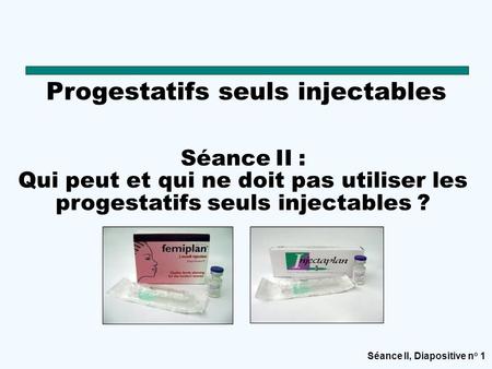 Séance II, Diapositive n o 1 Progestatifs seuls injectables Séance II : Qui peut et qui ne doit pas utiliser les progestatifs seuls injectables ?