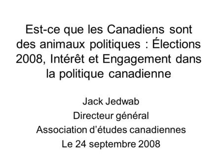 Est-ce que les Canadiens sont des animaux politiques : Élections 2008, Intérêt et Engagement dans la politique canadienne Jack Jedwab Directeur général.