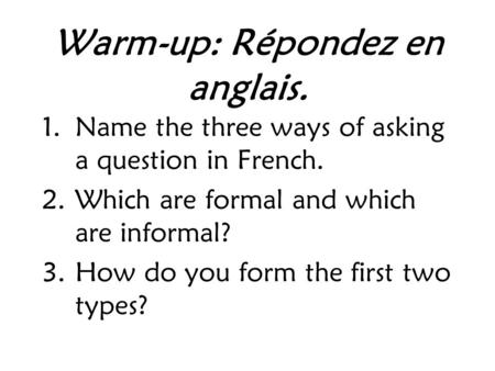 Warm-up: Répondez en anglais. 1.Name the three ways of asking a question in French. 2.Which are formal and which are informal? 3.How do you form the first.