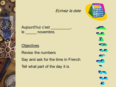 Objectives Revise the numbers Say and ask for the time in French Tell what part of the day it is Ecrivez la date Aujourd’hui c’est _________, le _____.