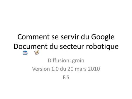 Comment se servir du Google Document du secteur robotique Diffusion: groin Version 1.0 du 20 mars 2010 F.S.
