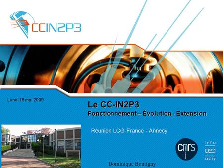 Le CC-IN2P3 Fonctionnement – Évolution - Extension Réunion LCG-France - Annecy Lundi 18 mai 2009 Dominique Boutigny.