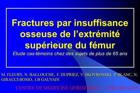 Fractures par insuffisance osseuse de l’extrémité supérieure du fémur Etude cas-témoins chez des sujets de plus de 65 ans M. FLEURY, N. BALLOUCHE, F. DUPRIEZ,