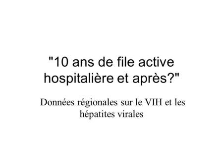 10 ans de file active hospitalière et après? Données régionales sur le VIH et les hépatites virales.