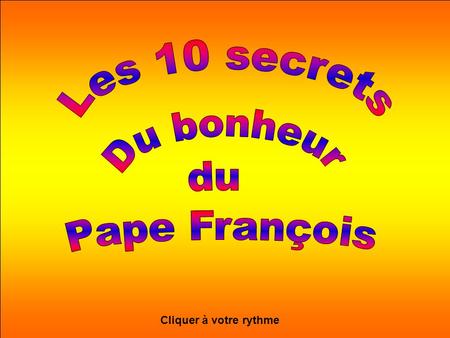 Les 10 secrets Du bonheur du Pape François Cliquer à votre rythme.