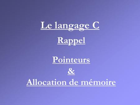 Le langage C Rappel Pointeurs & Allocation de mémoire.