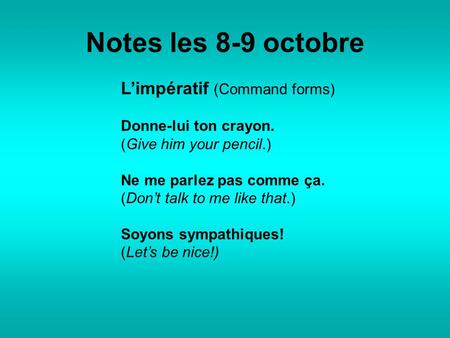 Notes les 8-9 octobre L’impératif (Command forms) Donne-lui ton crayon. (Give him your pencil.) Ne me parlez pas comme ça. (Don’t talk to me like that.)