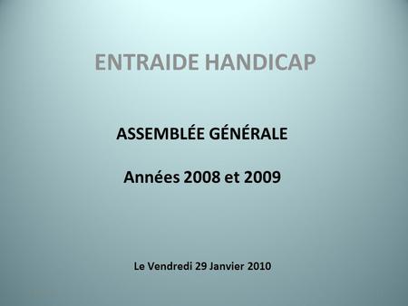ENTRAIDE HANDICAP ASSEMBLÉE GÉNÉRALE Années 2008 et 2009 Le Vendredi 29 Janvier 2010 123/11/2014.