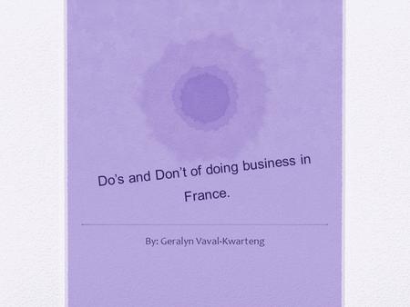 Do’s and Don’t of doing business in France. By: Geralyn Vaval-Kwarteng.
