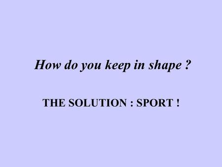 How do you keep in shape ? THE SOLUTION : SPORT !.