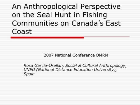An Anthropological Perspective on the Seal Hunt in Fishing Communities on Canada’s East Coast 2007 National Conference OMRN Rosa Garcia-Orellan, Social.
