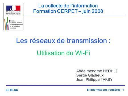 SI Informations routières- 1 CETE-SO Les réseaux de transmission : Utilisation du Wi-Fi ‏ La collecte de l’information Formation CERPET – juin 2008 Abdelmename.